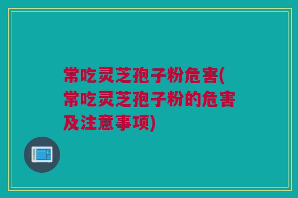 常吃灵芝孢子粉危害(常吃灵芝孢子粉的危害及注意事项)