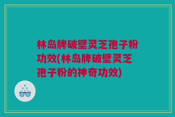 林岛牌破壁灵芝孢子粉功效(林岛牌破壁灵芝孢子粉的神奇功效)