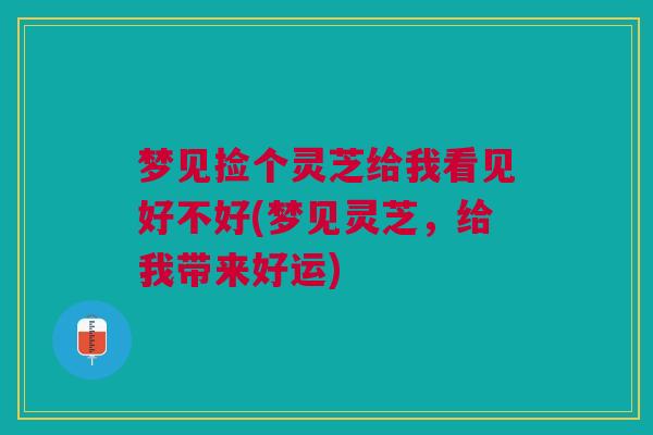 梦见捡个灵芝给我看见好不好(梦见灵芝，给我带来好运)