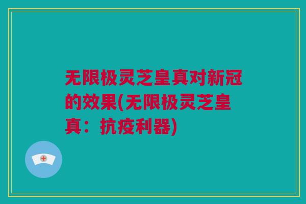 无限极灵芝皇真对新冠的效果(无限极灵芝皇真:抗疫利器)