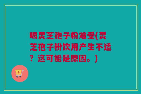 喝灵芝孢子粉难受(灵芝孢子粉饮用产生不适?这可能是原因。) 喝灵芝孢子粉难受(灵芝孢子粉饮用产生不适?这可能是原因。)