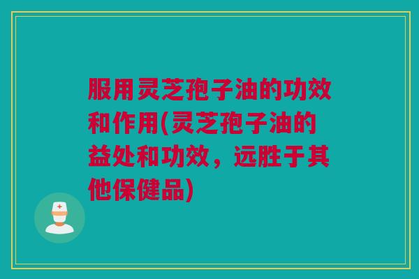 服用灵芝孢子油的功效和作用(灵芝孢子油的益处和功效,远胜于其他保健品) 服用灵芝孢子油的功效和作用(灵芝孢子油的益处和功效,远胜于其他保健品)