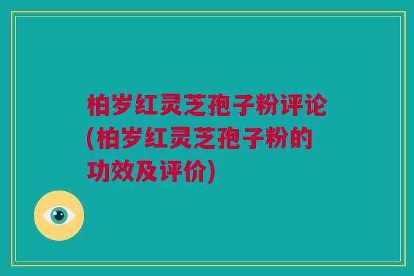 柏岁红灵芝孢子粉评论(柏岁红灵芝孢子粉的功效及评价)