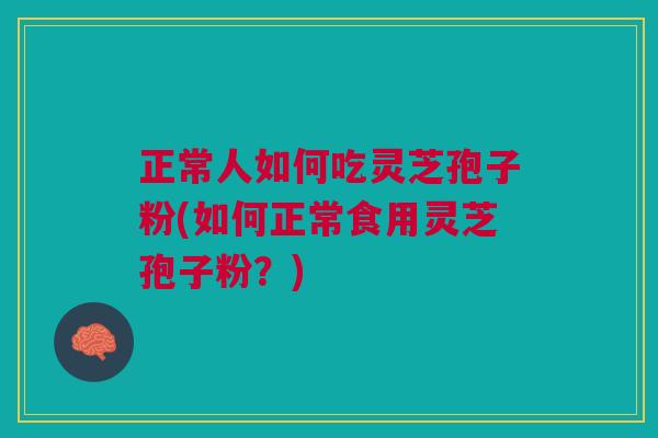 正常人如何吃灵芝孢子粉(如何正常食用灵芝孢子粉？)