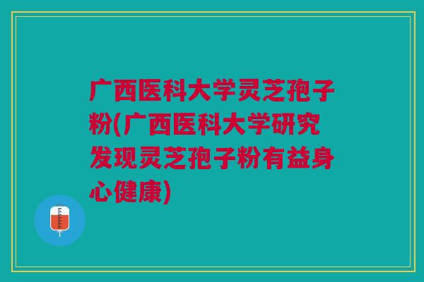广西医科大学灵芝孢子粉(广西医科大学研究发现灵芝孢子粉有益身心健康)