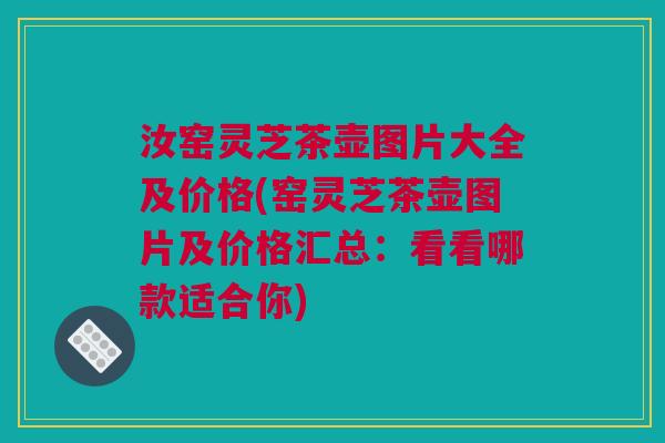 汝窑灵芝茶壶图片大全及价格(窑灵芝茶壶图片及价格汇总：看看哪款适合你)