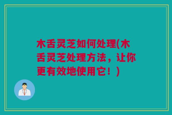 木舌灵芝如何处理(木舌灵芝处理方法，让你更有效地使用它！)