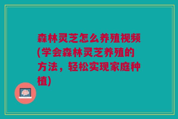 森林灵芝怎么养殖视频(学会森林灵芝养殖的方法，轻松实现家庭种植)