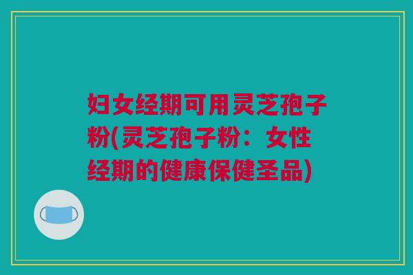妇女经期可用灵芝孢子粉(灵芝孢子粉:女性经期的健康保健圣品) 妇女经期可用灵芝孢子粉(灵芝孢子粉:女性经期的健康保健圣品)