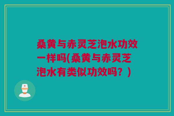 桑黄与赤灵芝泡水功效一样吗(桑黄与赤灵芝泡水有类似功效吗？)
