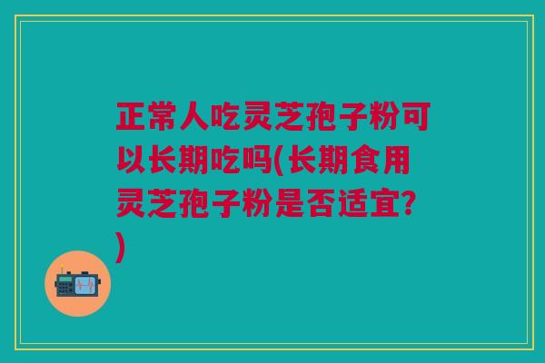 正常人吃灵芝孢子粉可以长期吃吗(长期食用灵芝孢子粉是否适宜？)