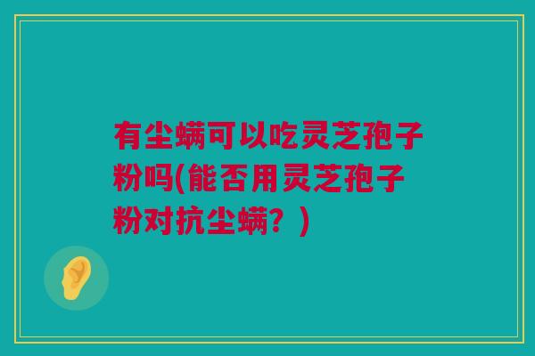 有尘螨可以吃灵芝孢子粉吗(能否用灵芝孢子粉对抗尘螨?) 有尘螨可以吃灵芝孢子粉吗(能否用灵芝孢子粉对抗尘螨?)