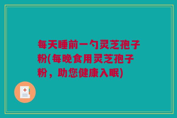 每天睡前一勺灵芝孢子粉(每晚食用灵芝孢子粉，助您健康入眠)