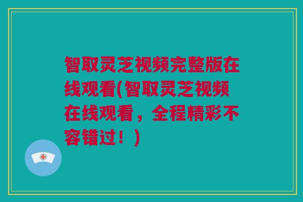 智取灵芝视频完整版在线观看(智取灵芝视频在线观看，全程精彩不容错过！)