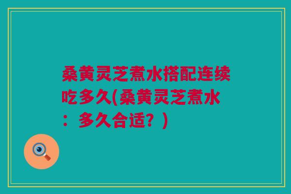 桑黄灵芝煮水搭配连续吃多久(桑黄灵芝煮水：多久合适？)