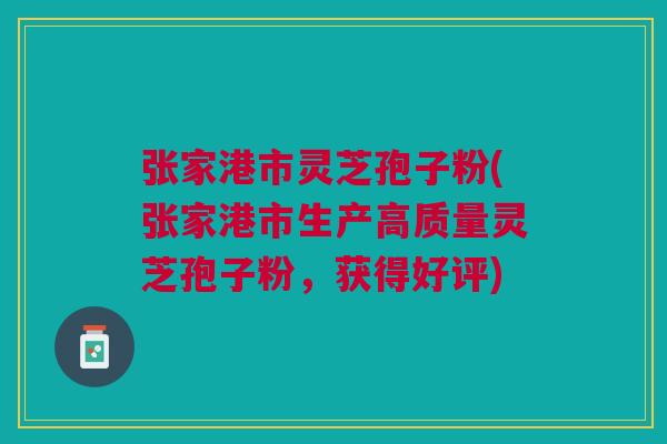 张家港市灵芝孢子粉(张家港市生产高质量灵芝孢子粉，获得好评)