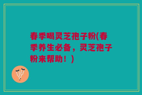 春季喝灵芝孢子粉(春季养生必备，灵芝孢子粉来帮助！)