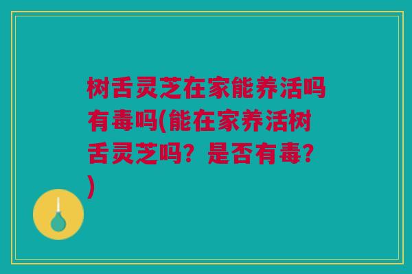 树舌灵芝在家能养活吗有毒吗(能在家养活树舌灵芝吗？是否有毒？)