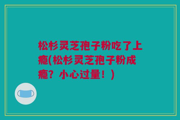 松杉灵芝孢子粉吃了上瘾(松杉灵芝孢子粉成瘾？小心过量！)