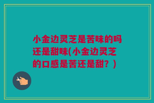小金边灵芝是苦味的吗还是甜味(小金边灵芝的口感是苦还是甜？)