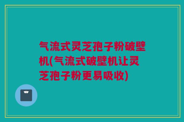 气流式灵芝孢子粉破壁机(气流式破壁机让灵芝孢子粉更易吸收)