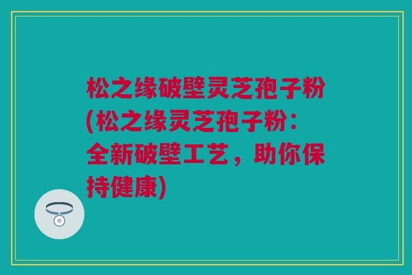 松之缘破壁灵芝孢子粉(松之缘灵芝孢子粉：全新破壁工艺，助你保持健康)