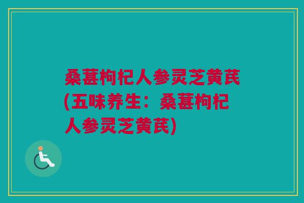 桑葚枸杞人参灵芝黄芪(五味养生：桑葚枸杞人参灵芝黄芪)