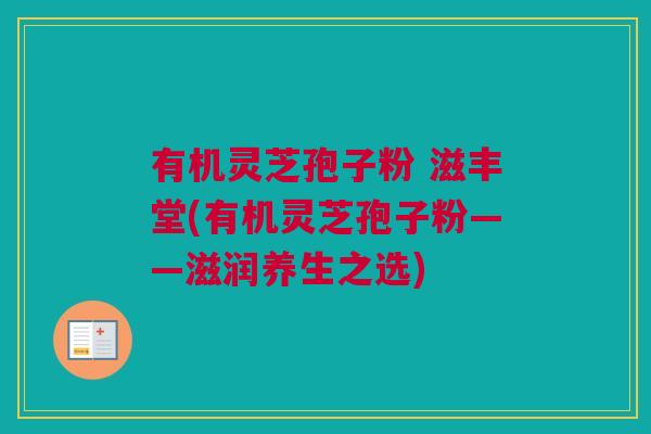 有机灵芝孢子粉 滋丰堂(有机灵芝孢子粉——滋润养生之选)
