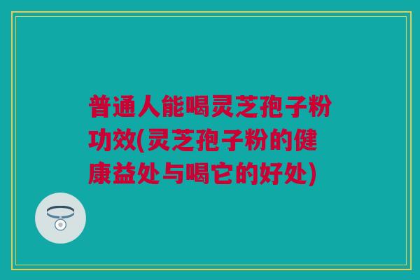 普通人能喝灵芝孢子粉功效(灵芝孢子粉的健康益处与喝它的好处)