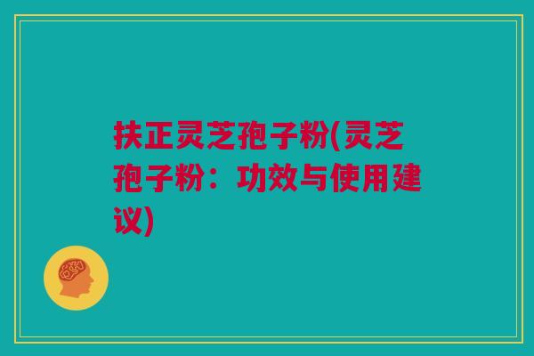 扶正灵芝孢子粉(灵芝孢子粉：功效与使用建议)