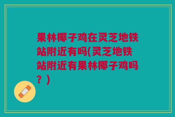 果林椰子鸡在灵芝地铁站附近有吗(灵芝地铁站附近有果林椰子鸡吗？)