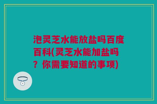 泡灵芝水能放盐吗百度百科(灵芝水能加盐吗？你需要知道的事项)