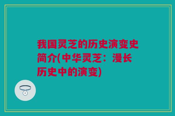 我国灵芝的历史演变史简介(中华灵芝：漫长历史中的演变)