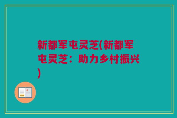 新都军屯灵芝(新都军屯灵芝：助力乡村振兴)