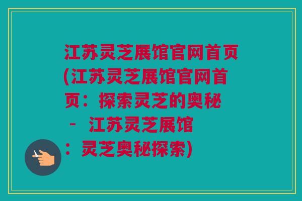 江苏灵芝展馆官网首页(江苏灵芝展馆官网首页：探索灵芝的奥秘  -  江苏灵芝展馆：灵芝奥秘探索)
