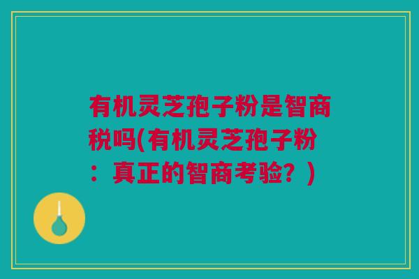有机灵芝孢子粉是智商税吗(有机灵芝孢子粉：真正的智商考验？)