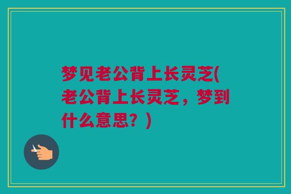 梦见老公背上长灵芝(老公背上长灵芝，梦到什么意思？)