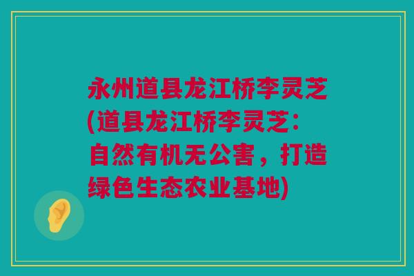 永州道县龙江桥李灵芝(道县龙江桥李灵芝:自然有机无公害,打造绿色生态农业基地) 永州道县龙江桥李灵芝(道县龙江桥李灵芝:自然有机无公害,打造绿色生态农业基地)