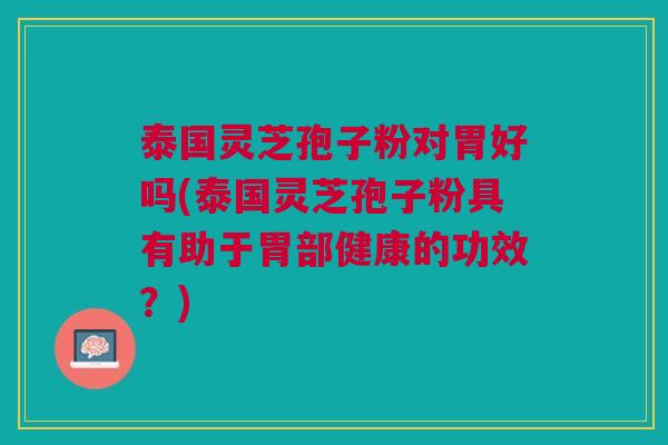 泰国灵芝孢子粉对胃好吗(泰国灵芝孢子粉具有助于胃部健康的功效？)