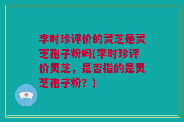 李时珍评价的灵芝是灵芝孢子粉吗(李时珍评价灵芝，是否指的是灵芝孢子粉？)