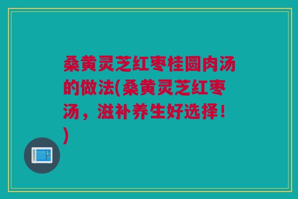 桑黄灵芝红枣桂圆肉汤的做法(桑黄灵芝红枣汤，滋补养生好选择！)