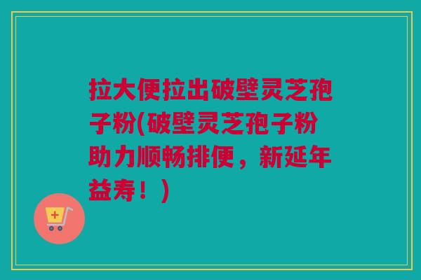 拉大便拉出破壁灵芝孢子粉(破壁灵芝孢子粉助力顺畅排便，新延年益寿！)