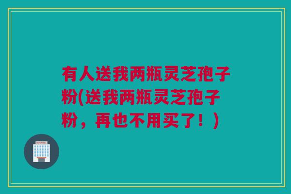 有人送我两瓶灵芝孢子粉(送我两瓶灵芝孢子粉，再也不用买了！)