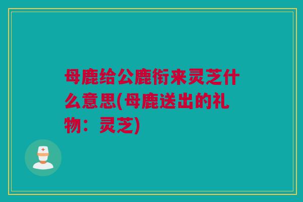 母鹿给公鹿衔来灵芝什么意思(母鹿送出的礼物：灵芝)
