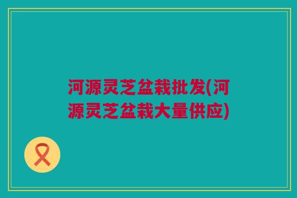 河源灵芝盆栽批发(河源灵芝盆栽大量供应)