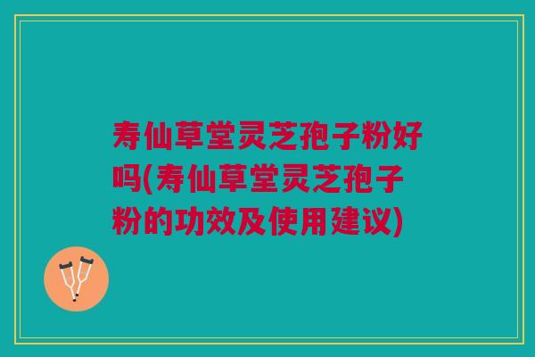 寿仙草堂灵芝孢子粉好吗(寿仙草堂灵芝孢子粉的功效及使用建议)