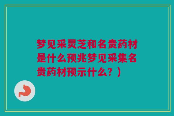 梦见采灵芝和名贵药材是什么预兆梦见采集名贵药材预示什么？)