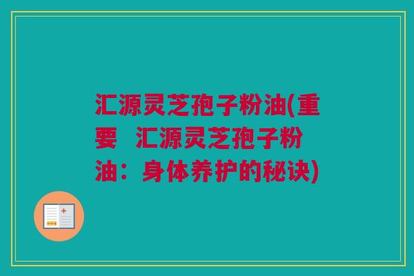 汇源灵芝孢子粉油(重要  汇源灵芝孢子粉油：身体养护的秘诀)