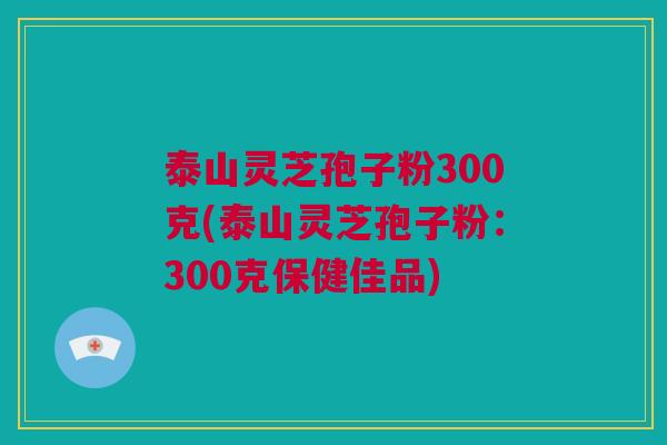 泰山灵芝孢子粉300克(泰山灵芝孢子粉：300克保健佳品)