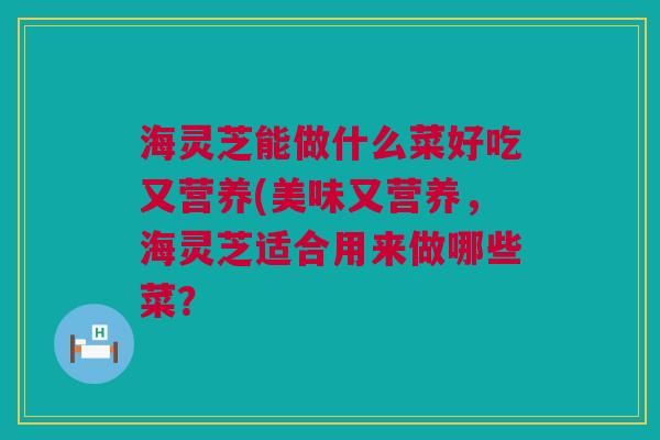 海灵芝能做什么菜好吃又营养(美味又营养，海灵芝适合用来做哪些菜？